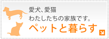 愛犬、愛猫、わたしたちの家族です。ペットが飼える賃貸物件～ペット暮らす